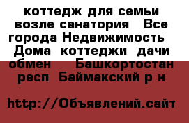 коттедж для семьи возле санатория - Все города Недвижимость » Дома, коттеджи, дачи обмен   . Башкортостан респ.,Баймакский р-н